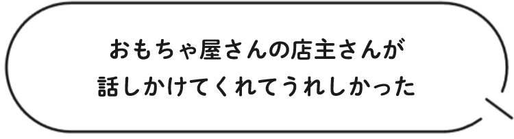 おもちゃ屋さんの店主さんが話しかけてくれてうれしかった